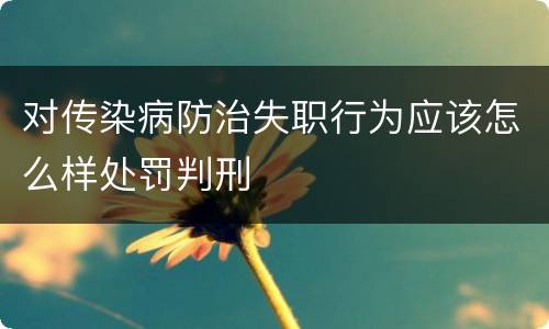 对传染病防治失职行为应该怎么样处罚判刑