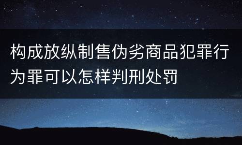 构成放纵制售伪劣商品犯罪行为罪可以怎样判刑处罚