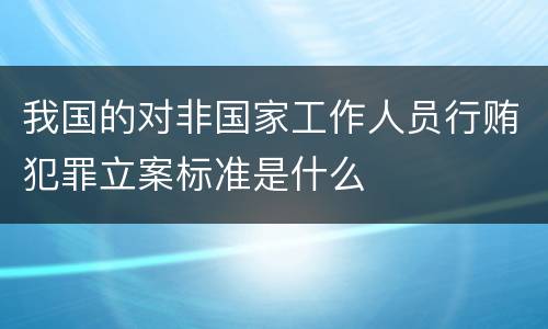 我国的对非国家工作人员行贿犯罪立案标准是什么
