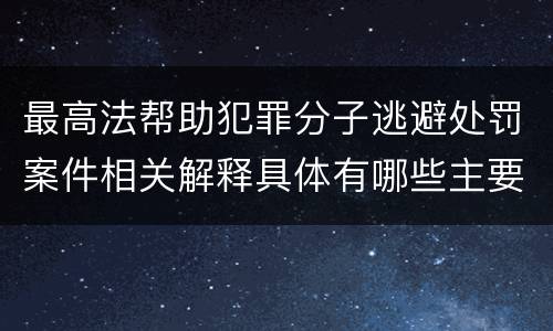 最高法帮助犯罪分子逃避处罚案件相关解释具体有哪些主要内容