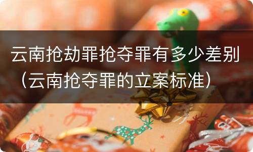 云南抢劫罪抢夺罪有多少差别（云南抢夺罪的立案标准）