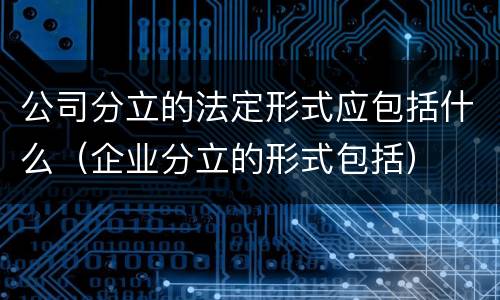 公司分立的法定形式应包括什么（企业分立的形式包括）
