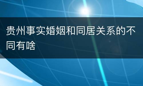 贵州事实婚姻和同居关系的不同有啥