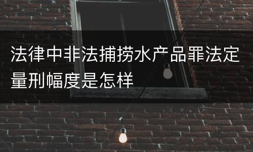 法律中非法捕捞水产品罪法定量刑幅度是怎样
