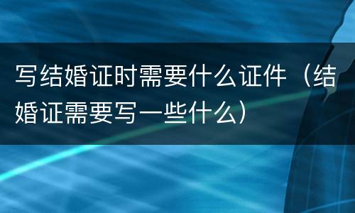 写结婚证时需要什么证件（结婚证需要写一些什么）