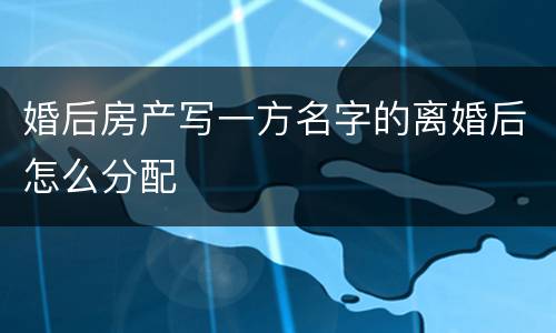 婚后房产写一方名字的离婚后怎么分配