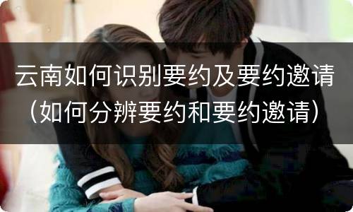 云南如何识别要约及要约邀请（如何分辨要约和要约邀请）