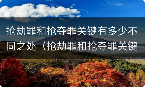 抢劫罪和抢夺罪关键有多少不同之处（抢劫罪和抢夺罪关键有多少不同之处）