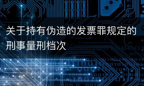 关于持有伪造的发票罪规定的刑事量刑档次