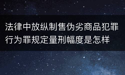 法律中放纵制售伪劣商品犯罪行为罪规定量刑幅度是怎样