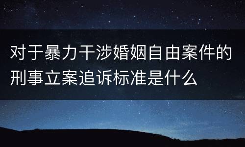 对于暴力干涉婚姻自由案件的刑事立案追诉标准是什么