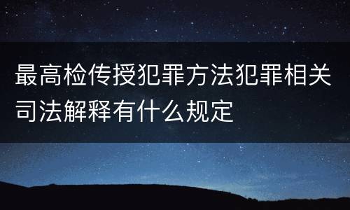 最高检传授犯罪方法犯罪相关司法解释有什么规定