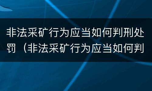 非法采矿行为应当如何判刑处罚（非法采矿行为应当如何判刑处罚）