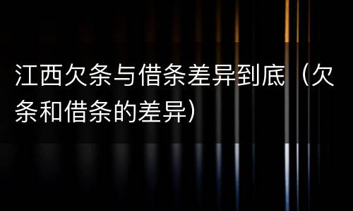 江西欠条与借条差异到底（欠条和借条的差异）