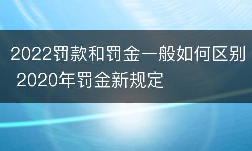 2022罚款和罚金一般如何区别 2020年罚金新规定