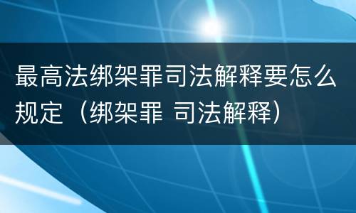 最高法绑架罪司法解释要怎么规定（绑架罪 司法解释）