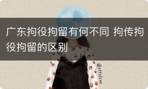 广东拘役拘留有何不同 拘传拘役拘留的区别