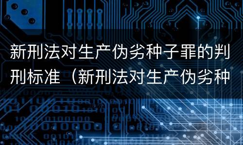 新刑法对生产伪劣种子罪的判刑标准（新刑法对生产伪劣种子罪的判刑标准是什么）