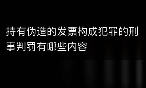 持有伪造的发票构成犯罪的刑事判罚有哪些内容