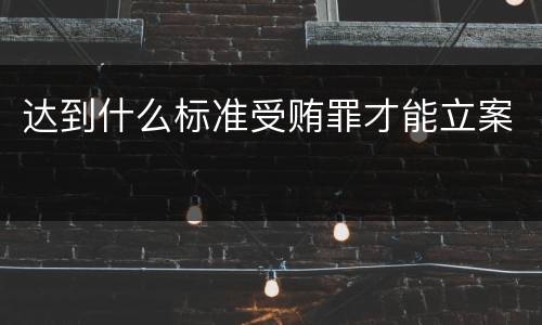 达到什么标准受贿罪才能立案