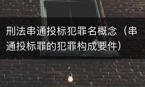 刑法串通投标犯罪名概念（串通投标罪的犯罪构成要件）