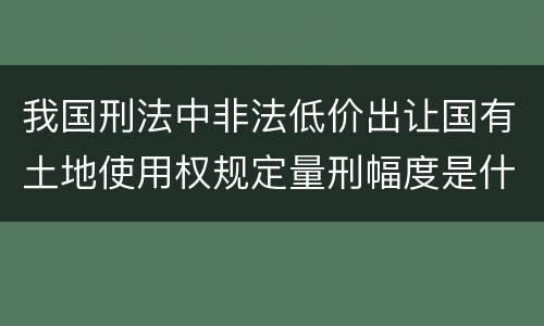 我国刑法中非法低价出让国有土地使用权规定量刑幅度是什么