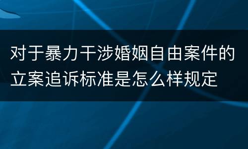 对于暴力干涉婚姻自由案件的立案追诉标准是怎么样规定