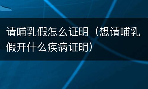 请哺乳假怎么证明（想请哺乳假开什么疾病证明）