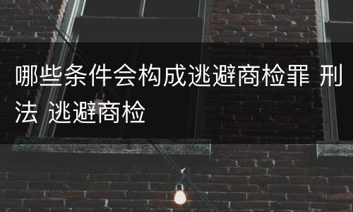 哪些条件会构成逃避商检罪 刑法 逃避商检
