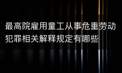最高院雇用童工从事危重劳动犯罪相关解释规定有哪些