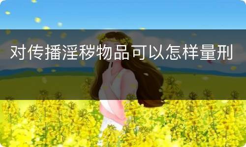 对传播淫秽物品可以怎样量刑