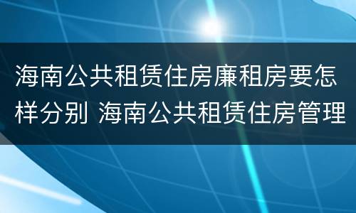 海南公共租赁住房廉租房要怎样分别 海南公共租赁住房管理