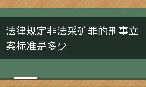 法律规定非法采矿罪的刑事立案标准是多少