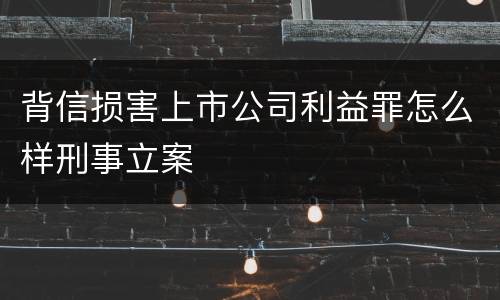 背信损害上市公司利益罪怎么样刑事立案