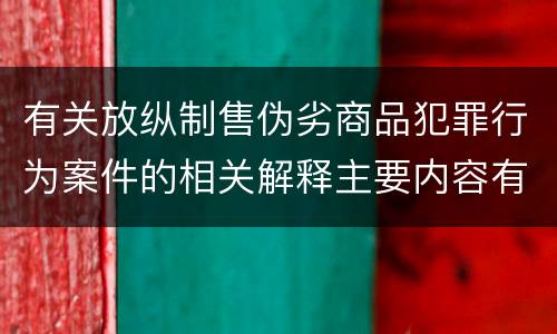 有关放纵制售伪劣商品犯罪行为案件的相关解释主要内容有哪些