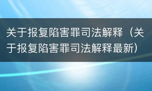 关于报复陷害罪司法解释（关于报复陷害罪司法解释最新）