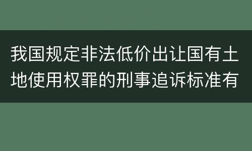 我国规定非法低价出让国有土地使用权罪的刑事追诉标准有什么规定