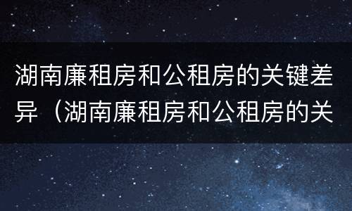 湖南廉租房和公租房的关键差异（湖南廉租房和公租房的关键差异是什么）