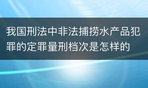 我国刑法中非法捕捞水产品犯罪的定罪量刑档次是怎样的
