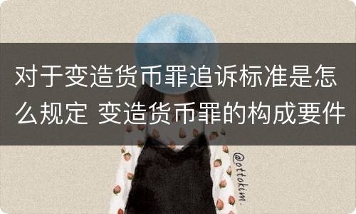 对于变造货币罪追诉标准是怎么规定 变造货币罪的构成要件