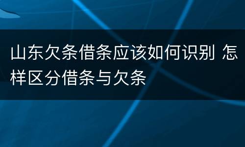 山东欠条借条应该如何识别 怎样区分借条与欠条