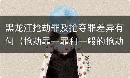 黑龙江抢劫罪及抢夺罪差异有何（抢劫罪一罪和一般的抢劫罪）