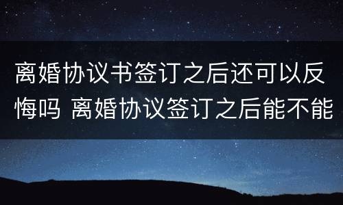 离婚协议书签订之后还可以反悔吗 离婚协议签订之后能不能反悔