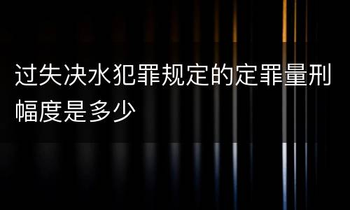 过失决水犯罪规定的定罪量刑幅度是多少