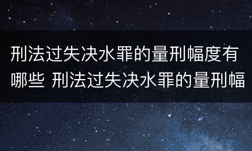 刑法过失决水罪的量刑幅度有哪些 刑法过失决水罪的量刑幅度有哪些规定