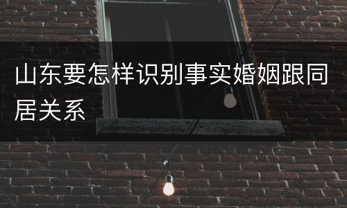 山东要怎样识别事实婚姻跟同居关系