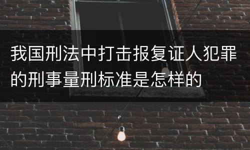 我国刑法中打击报复证人犯罪的刑事量刑标准是怎样的