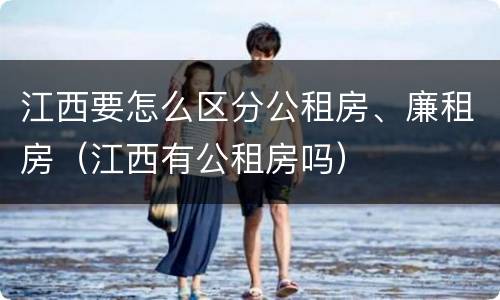 江西要怎么区分公租房、廉租房（江西有公租房吗）