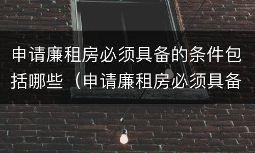 申请廉租房必须具备的条件包括哪些（申请廉租房必须具备的条件包括哪些呢）