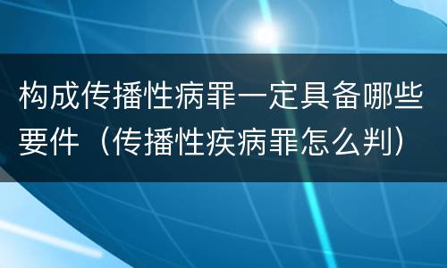 构成传播性病罪一定具备哪些要件（传播性疾病罪怎么判）